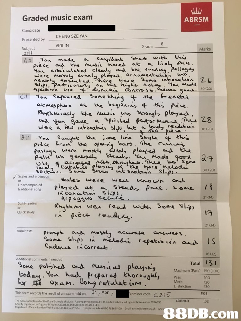 Graded music exam ABRSM Candidate Presented by Subject CHENG SZE YAN VIOLIN Grade- Marks Some Eh B2 Non Quaguk.au. İsrehra Styk-'t th MoYd1 30 (20) Scales and arpeggios Unaccompanied 21 (14) sly Sight-reading or Quick study ech r 21 (14) Aural tests 18 (12) Additional comments if needed Total 13 しん Maximum (Pass) 150 (100) 100 120 Distinctiorn This form records the result of an exam held on: 24 Apr xaminer code: C215 1533 the Royal Schools of Music. A company registered with limited liability in England & Wales No. 1926395 42886001 IG31 Charity registered in England & Wales (292182) and Scotland (SCO43343) Registered office: 4 London Wall Place, London EC2Y 5AU Telephone +44 (0)20 7636 5400 Email abrsmi@abrsm.ac.uk,text,font,music,document,