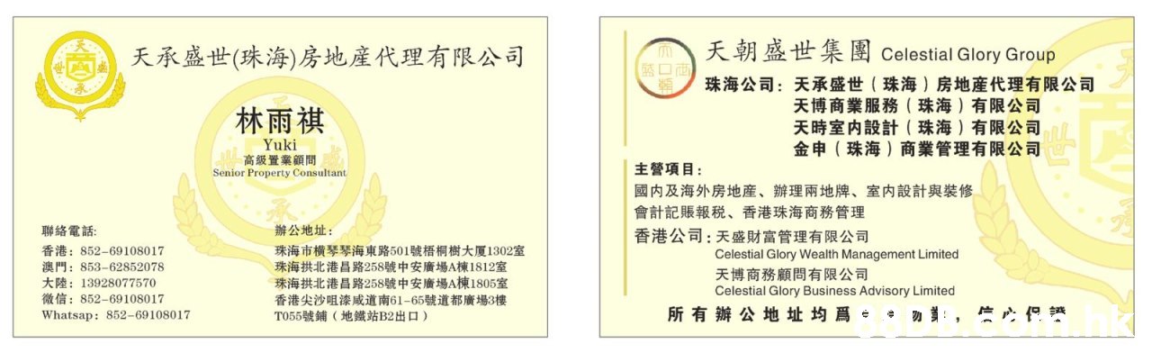 天朝盛世集團 Celestial Glory Group 天承盛世(珠海) 房地產代理有限公司 盛口商 珠海公司:天承盛世(珠海)房地產代理有限公司 天博商業服務(珠海)有限公司 天時室内設計(珠海)有限公司 金申(珠海)商業管理有限公司 林雨祺 Yuki 高級置業顧問 Senior Property Consultant 主營項目: 國内及海外房地産、辦理兩地牌、室内設計與裝修 會計記賬報税、香港珠海商務管理 香港公司:天盛財富管理有限公司 辦公地址: 聯絡電話: 香港:852-69108017 澳門:853-62852078 大陸:13928077570 微信:852-69108017 Whatsap: 852-69108017 珠海市横琴琴海東路501號悟桐樹大厦1302室 珠海拱北港昌路258號中安廣場A棟1812室 珠海拱北港昌路258號中安廣場A棟1805室 香港尖沙咀漆咸道南61-65號道都廣場3樓 TO55號鋪(地鐵站B2出口) Celestial Glory Wealth Management Limited 天博商務顧問有限公司 Celestial Glory Business Advisory Limited 所有辦公地址均爲。。,Text,Font